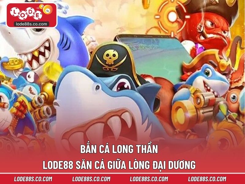 Bắn Cá Long Thần LODE88 - Săn Cá Giữa Lòng Đại Dương 