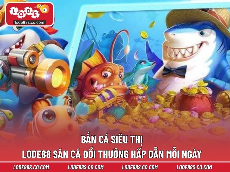 Bắn Cá Siêu Thị LODE88 - Săn Cá Đổi Thưởng Hấp Dẫn Mỗi Ngày 