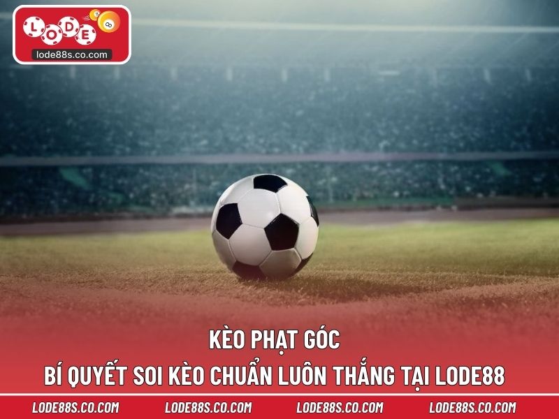 Kèo Phạt Góc - Bí Quyết Soi Kèo Chuẩn Luôn Thắng Tại LODE88