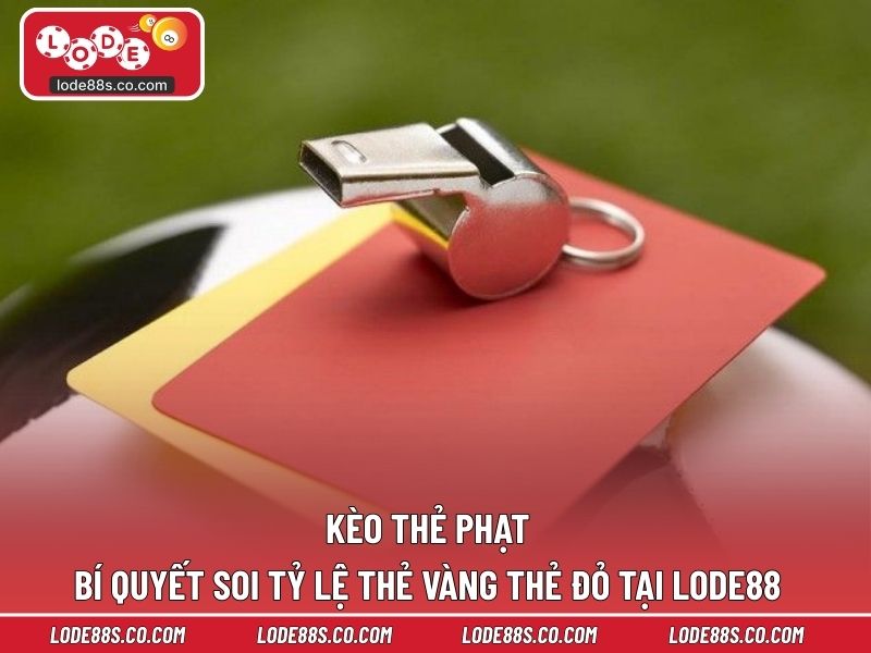 Kèo Thẻ Phạt - Bí Quyết Soi Tỷ Lệ Thẻ Vàng Thẻ Đỏ Tại LODE88