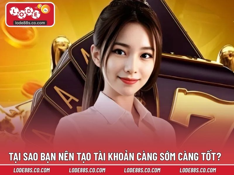 Tại sao bạn nên tạo tài khoản càng sớm càng tốt?
