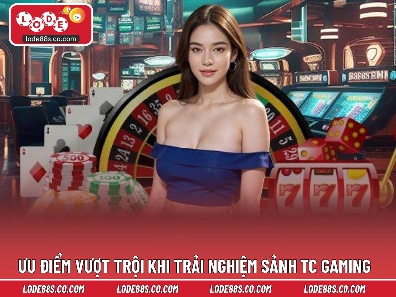 Ưu điểm vượt trội khi trải nghiệm sảnh TC Gaming